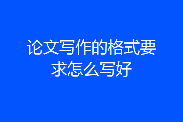 论文写作的格式要求怎么写好