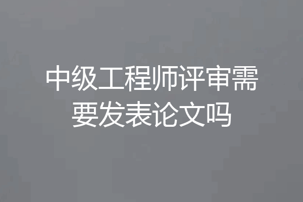中级工程师评审需要发表论文吗