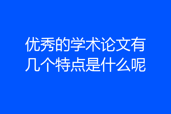 优秀的学术论文有几个特点是什么呢