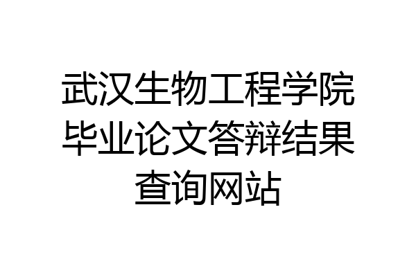 武汉生物工程学院毕业论文答辩结果查询网站