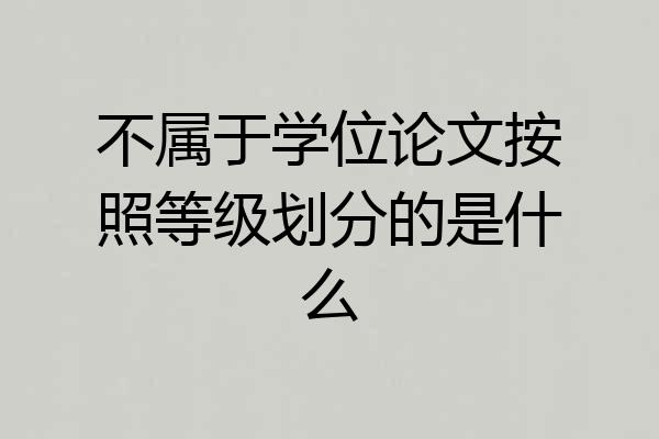 不属于学位论文按照等级划分的是什么