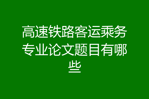 高速铁路客运乘务专业论文题目有哪些
