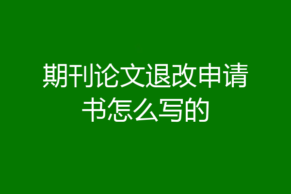 期刊论文退改申请书怎么写的