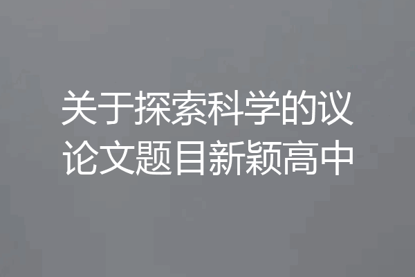 关于探索科学的议论文题目新颖高中