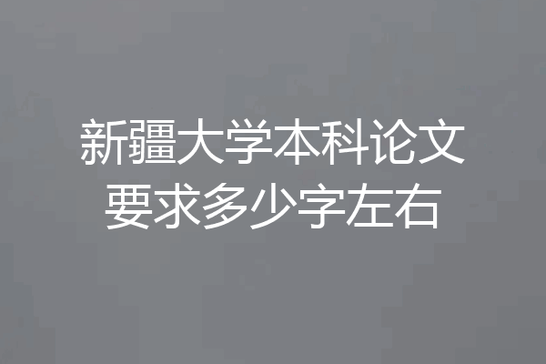 新疆大学本科论文要求多少字左右