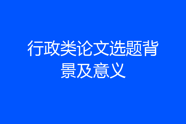 行政类论文选题背景及意义
