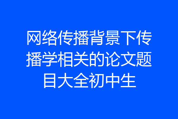 网络传播背景下传播学相关的论文题目大全初中生