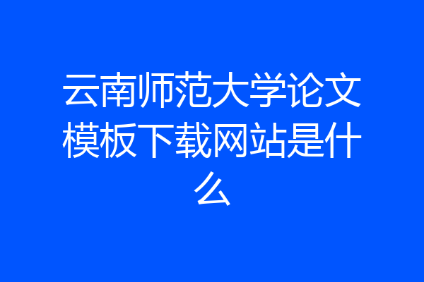 云南师范大学论文模板下载网站是什么