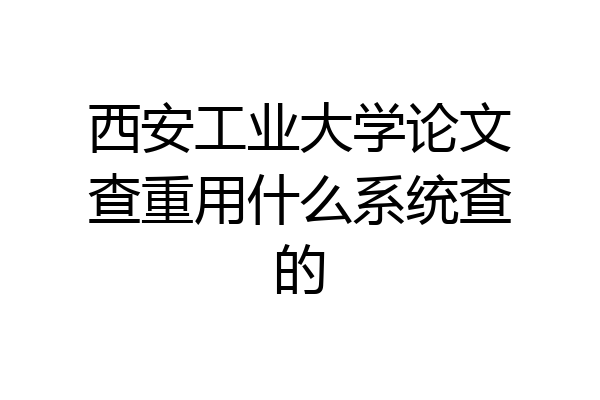 西安工业大学论文查重用什么系统查的