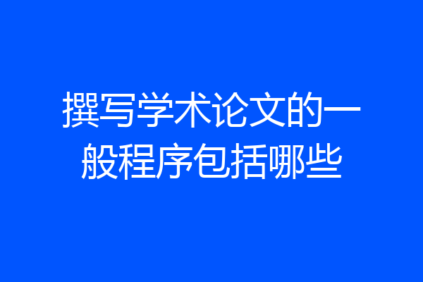 撰写学术论文的一般程序包括哪些