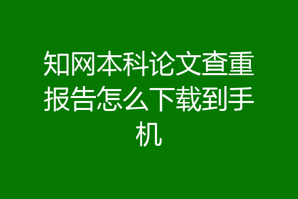 知网本科论文查重报告怎么下载到手机