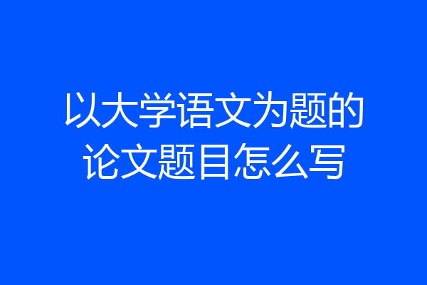 以大学语文为题的论文题目怎么写
