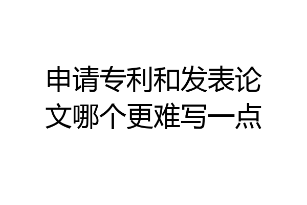 申请专利和发表论文哪个更难写一点