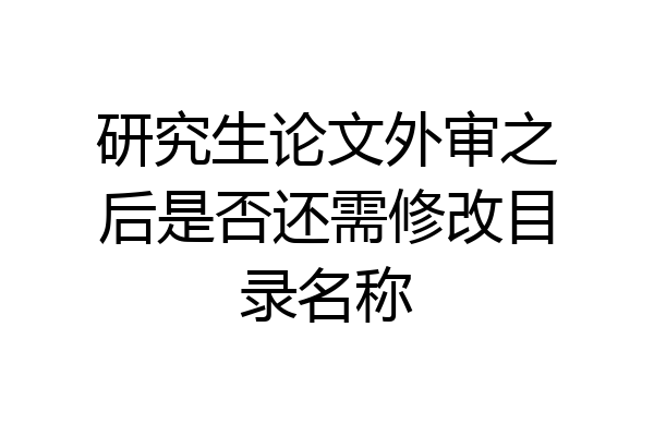 研究生论文外审之后是否还需修改目录名称