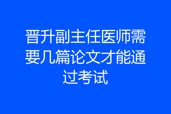 晋升副主任医师需要几篇论文才能通过考试