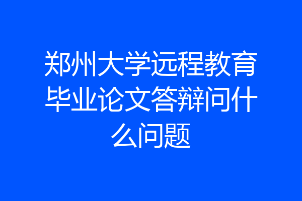 郑州大学远程教育毕业论文答辩问什么问题