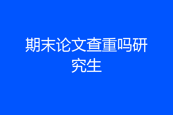期末论文查重吗研究生