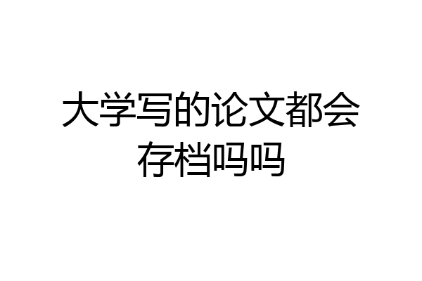 大学写的论文都会存档吗吗
