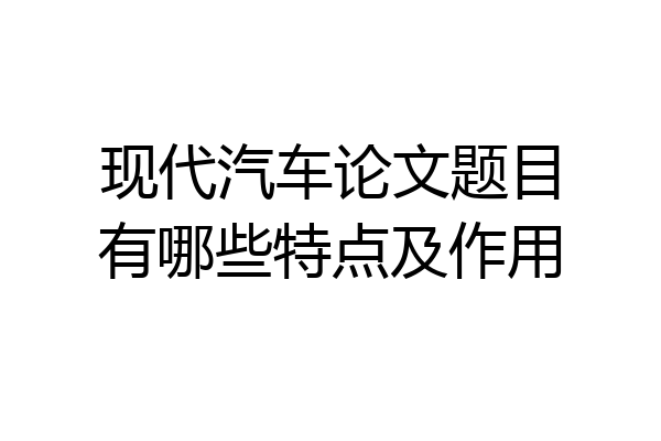 现代汽车论文题目有哪些特点及作用