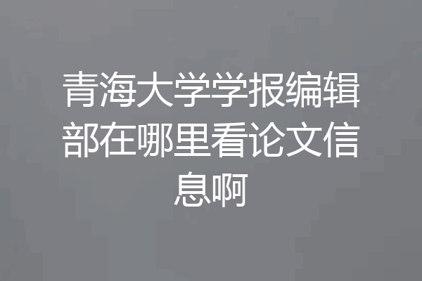 青海大学学报编辑部在哪里看论文信息啊