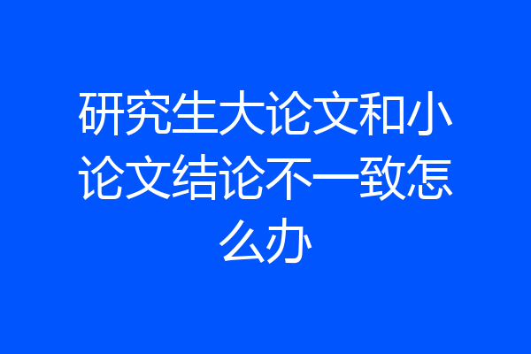 研究生大论文和小论文结论不一致怎么办