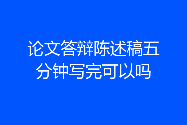 论文答辩陈述稿五分钟写完可以吗