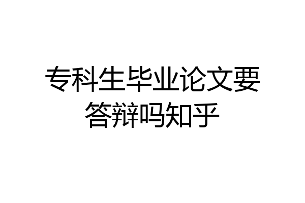 专科生毕业论文要答辩吗知乎