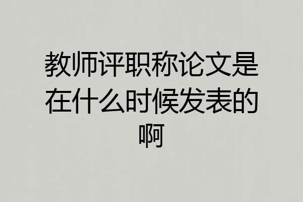 教师评职称论文是在什么时候发表的啊