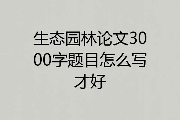 生态园林论文3000字题目怎么写才好