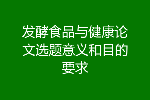 发酵食品与健康论文选题意义和目的要求