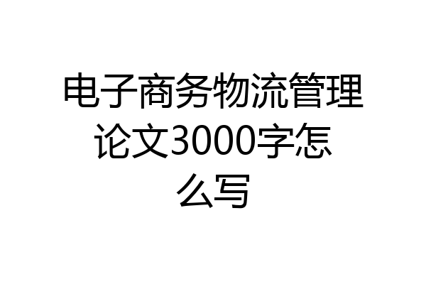 电子商务物流管理论文3000字怎么写