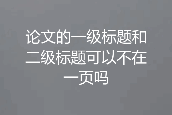 论文的一级标题和二级标题可以不在一页吗