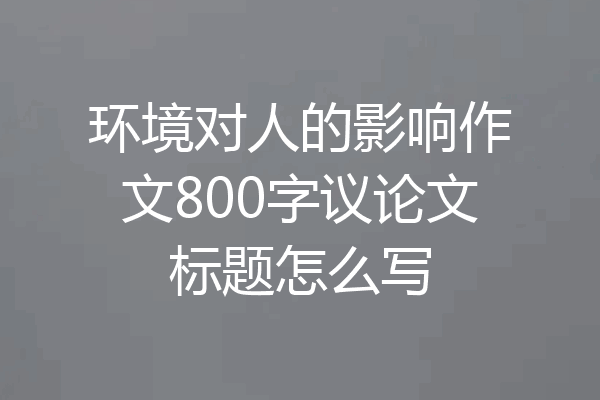环境对人的影响作文800字议论文标题怎么写