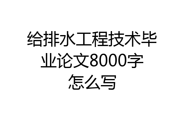 给排水工程技术毕业论文8000字怎么写