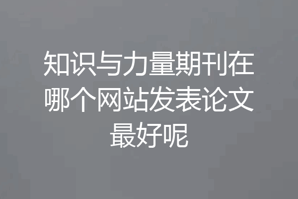 知识与力量期刊在哪个网站发表论文最好呢