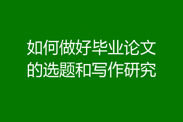 如何做好毕业论文的选题和写作研究