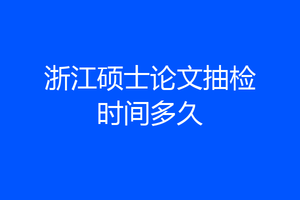 浙江硕士论文抽检时间多久