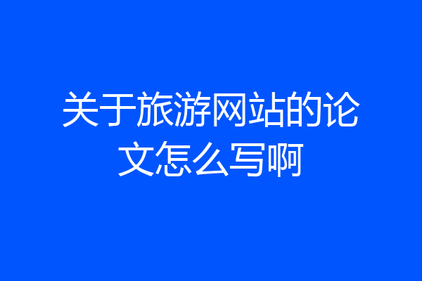 关于旅游网站的论文怎么写啊