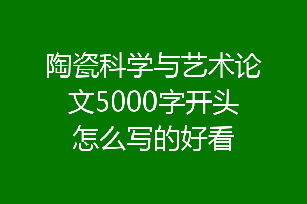 陶瓷科学与艺术论文5000字开头怎么写的好看