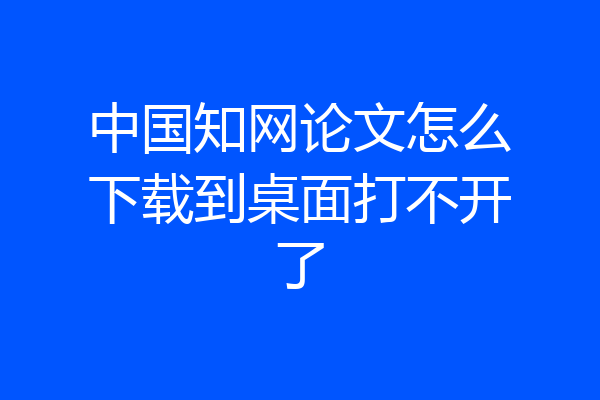 中国知网论文怎么下载到桌面打不开了
