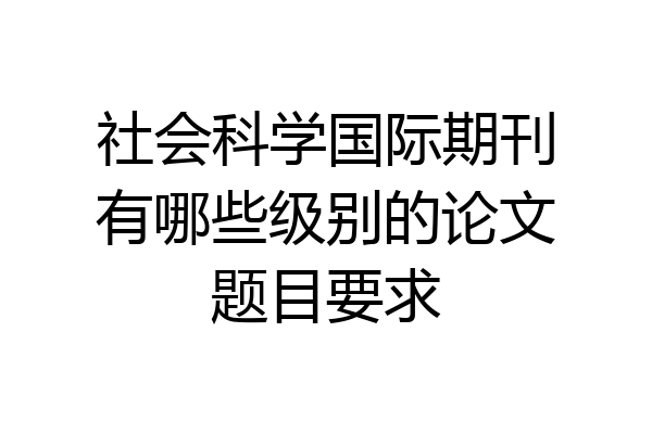 社会科学国际期刊有哪些级别的论文题目要求