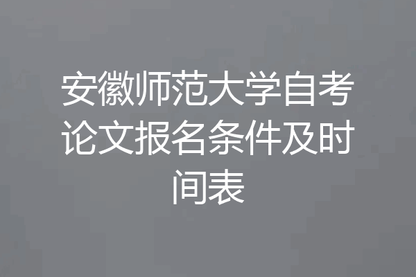 安徽师范大学自考论文报名条件及时间表