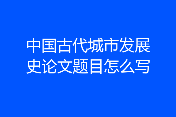 中国古代城市发展史论文题目怎么写