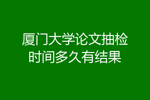 厦门大学论文抽检时间多久有结果