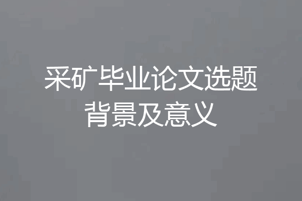 采矿毕业论文选题背景及意义