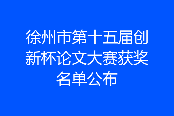 徐州市第十五届创新杯论文大赛获奖名单公布