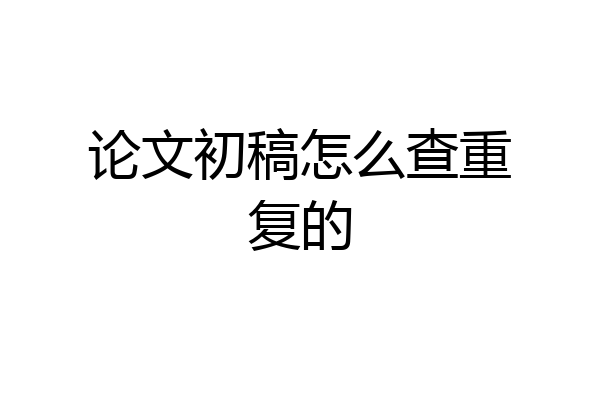 论文初稿怎么查重复的