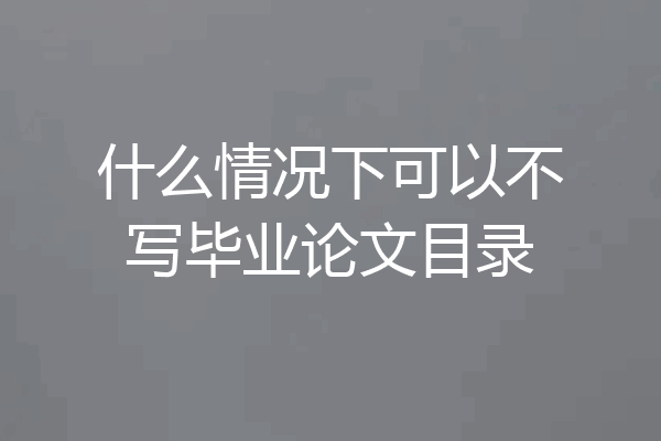 什么情况下可以不写毕业论文目录