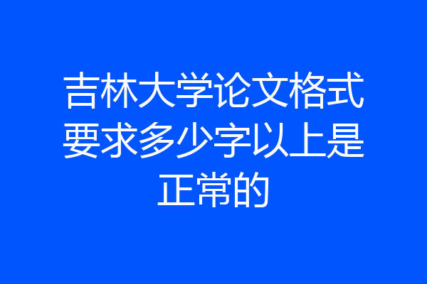 吉林大学论文格式要求多少字以上是正常的