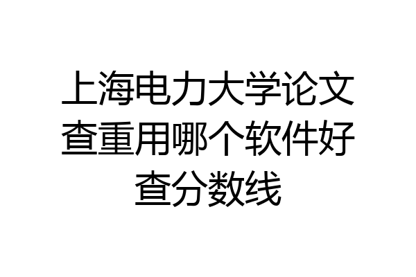 上海电力大学论文查重用哪个软件好查分数线